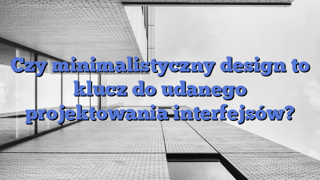 Czy minimalistyczny design to klucz do udanego projektowania interfejsów?