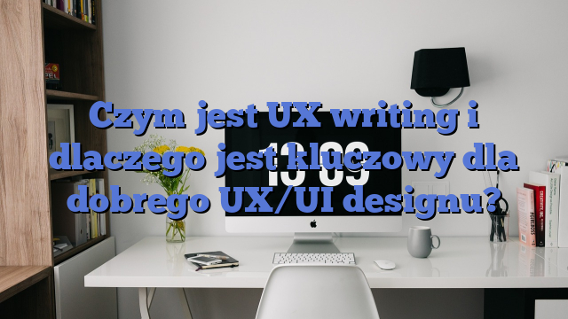 Czym jest UX writing i dlaczego jest kluczowy dla dobrego UX/UI designu?