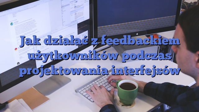 Jak działać z feedbackiem użytkowników podczas projektowania interfejsów