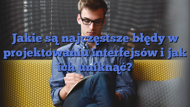 Jakie są najczęstsze błędy w projektowaniu interfejsów i jak ich uniknąć?