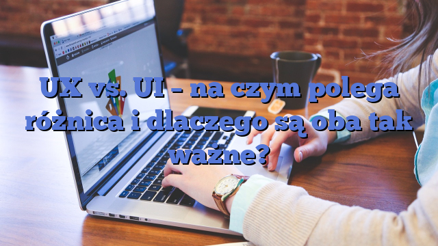 UX vs. UI – na czym polega różnica i dlaczego są oba tak ważne?
